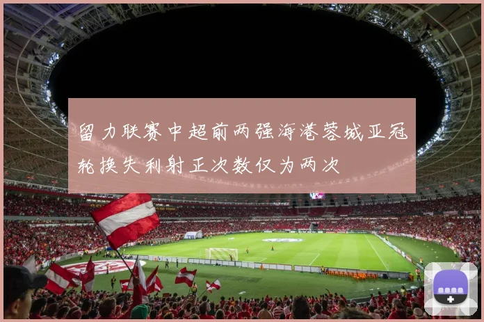 留力联赛中超前两强海港蓉城亚冠轮换失利射正次数仅为两次
