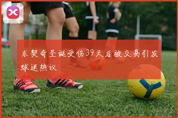 东契奇圣诞受伤39天后被交易引发球迷热议