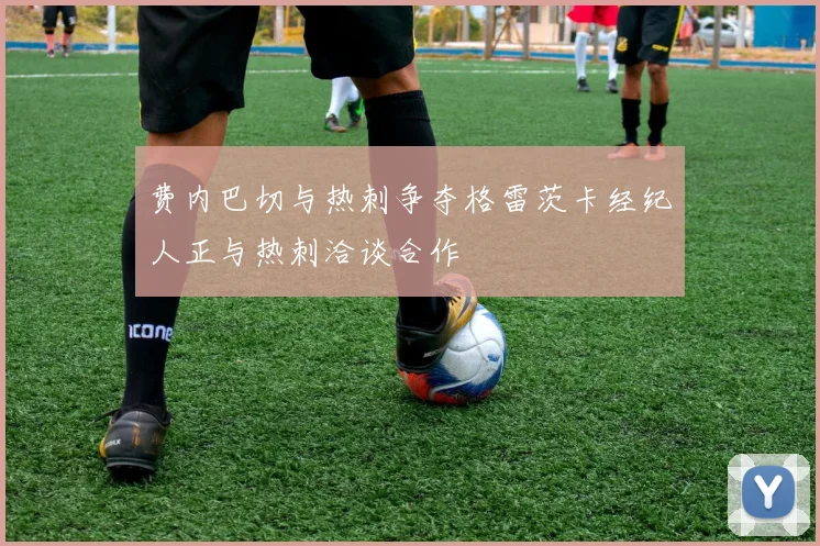 费内巴切与热刺争夺格雷茨卡经纪人正与热刺洽谈合作