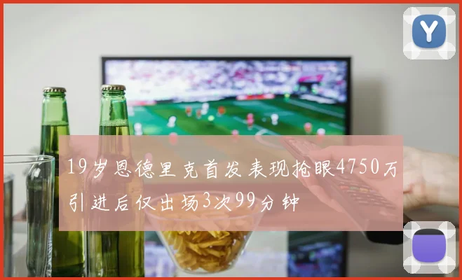 19岁恩德里克首发表现抢眼4750万引进后仅出场3次99分钟