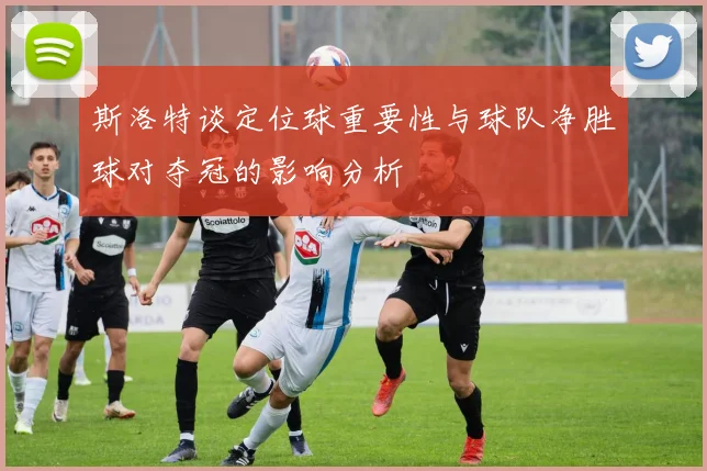 斯洛特谈定位球重要性与球队净胜球对夺冠的影响分析