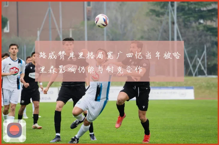路威赞库里格局宽广回忆当年被哈里森影响仍能与耐克合作