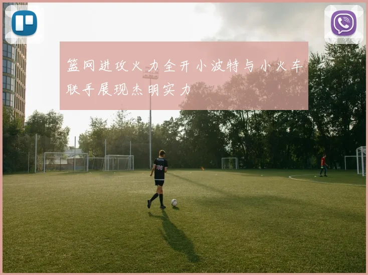 篮网进攻火力全开小波特与小火车联手展现杰明实力