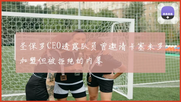 圣保罗CEO透露队员曾邀请卡塞米罗加盟但被拒绝的内幕
