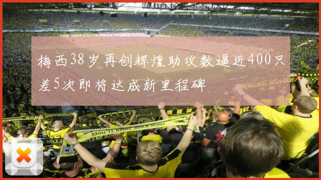 梅西38岁再创辉煌助攻数逼近400只差5次即将达成新里程碑